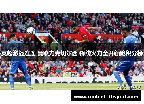 英超激战连连 曼联力克切尔西 锋线火力全开领跑积分榜
