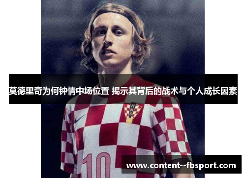 莫德里奇为何钟情中场位置 揭示其背后的战术与个人成长因素