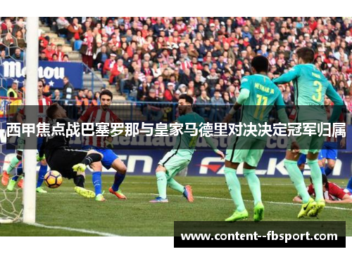 西甲焦点战巴塞罗那与皇家马德里对决决定冠军归属