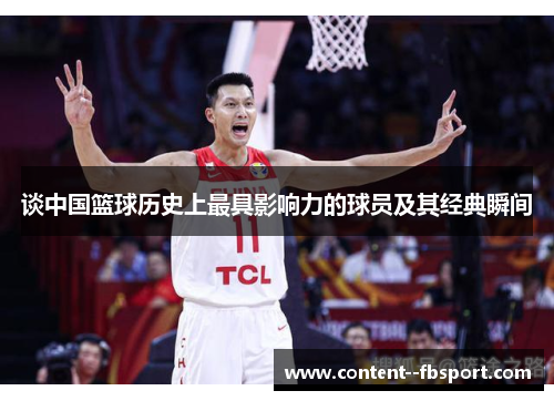 谈中国篮球历史上最具影响力的球员及其经典瞬间