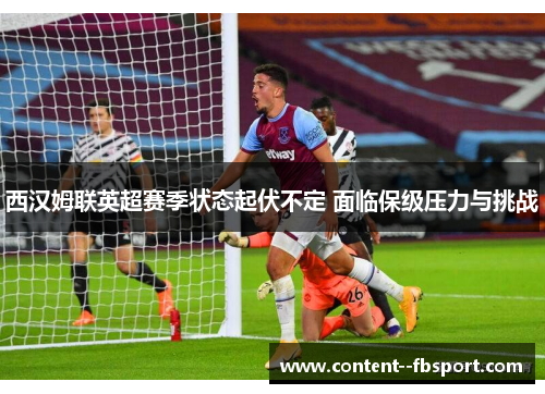 西汉姆联英超赛季状态起伏不定 面临保级压力与挑战
