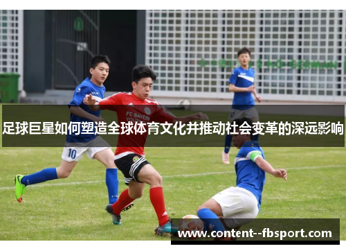足球巨星如何塑造全球体育文化并推动社会变革的深远影响