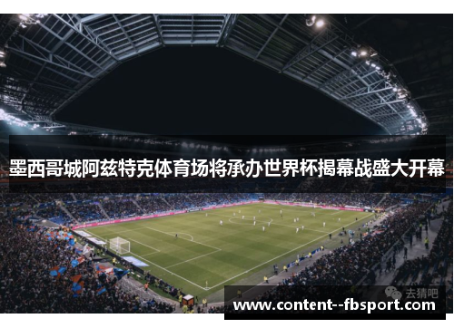 墨西哥城阿兹特克体育场将承办世界杯揭幕战盛大开幕