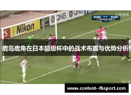 鹿岛鹿角在日本超级杯中的战术布置与优势分析 鹿岛鹿角在日本超级杯中的战术布置与优势分析