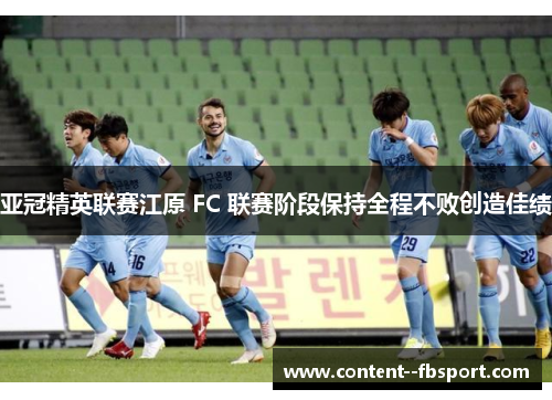 亚冠精英联赛江原 FC 联赛阶段保持全程不败创造佳绩 亚冠精英联赛江原 FC 联赛阶段保持全程不败创造佳绩