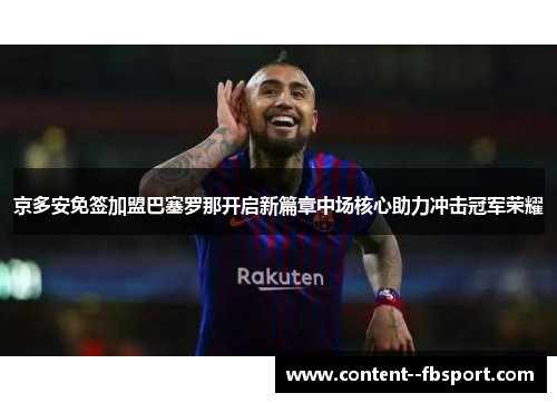 京多安免签加盟巴塞罗那开启新篇章中场核心助力冲击冠军荣耀 京多安免签加盟巴塞罗那开启新篇章中场核心助力冲击冠军荣耀