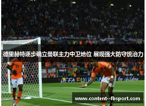 德里赫特逐步确立曼联主力中卫地位 展现强大防守统治力 德里赫特逐步确立曼联主力中卫地位 展现强大防守统治力