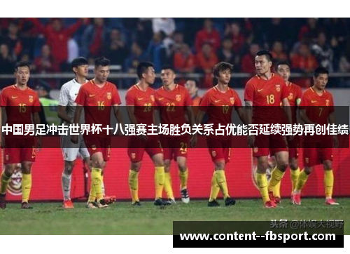 中国男足冲击世界杯十八强赛主场胜负关系占优能否延续强势再创佳绩 中国男足冲击世界杯十八强赛主场胜负关系占优能否延续强势再创佳绩